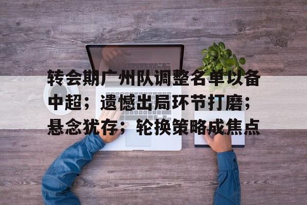 jiuyou sports-转会期广州队调整名单以备中超；遗憾出局环节打磨；悬念犹存；轮换策略成焦点的简单介绍-jiuyou sports